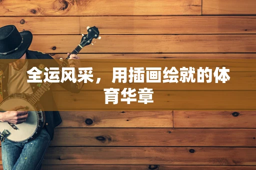 全运风采，用插画绘就的体育华章