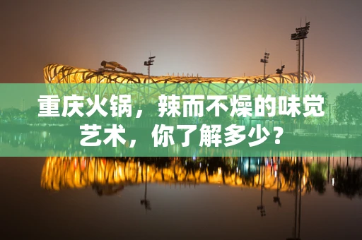 重庆火锅，辣而不燥的味觉艺术，你了解多少？