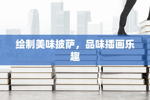 绘制美味披萨，品味插画乐趣