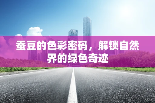 蚕豆的色彩密码，解锁自然界的绿色奇迹