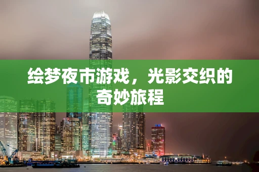 绘梦夜市游戏，光影交织的奇妙旅程