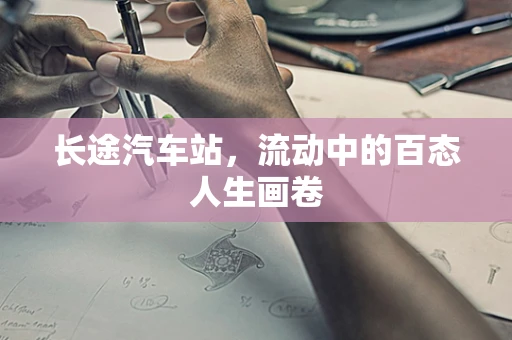 长途汽车站，流动中的百态人生画卷