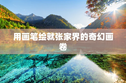 用画笔绘就张家界的奇幻画卷