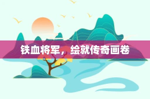 铁血将军，绘就传奇画卷
