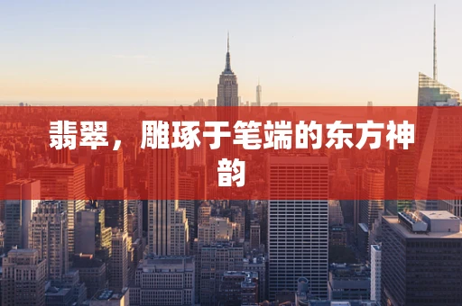 翡翠，雕琢于笔端的东方神韵