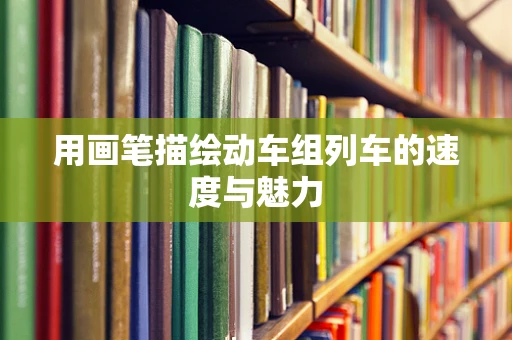 用画笔描绘动车组列车的速度与魅力