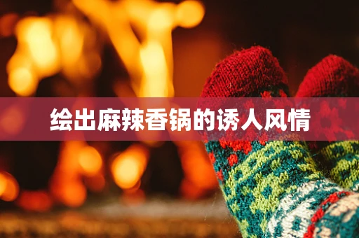 绘出麻辣香锅的诱人风情