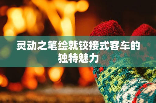 灵动之笔绘就铰接式客车的独特魅力