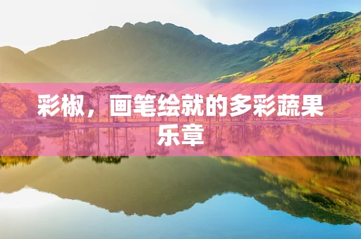 彩椒，画笔绘就的多彩蔬果乐章