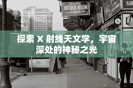 探索 X 射线天文学，宇宙深处的神秘之光