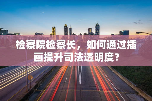 检察院检察长，如何通过插画提升司法透明度？