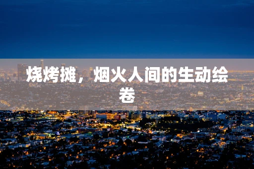 烧烤摊，烟火人间的生动绘卷