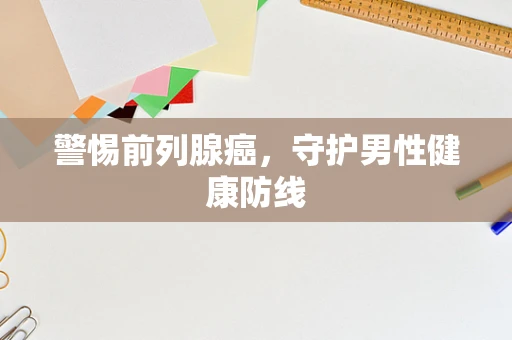 警惕前列腺癌，守护男性健康防线