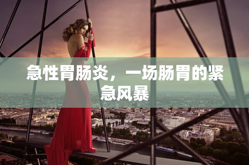急性胃肠炎，一场肠胃的紧急风暴