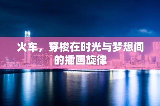 火车，穿梭在时光与梦想间的插画旋律