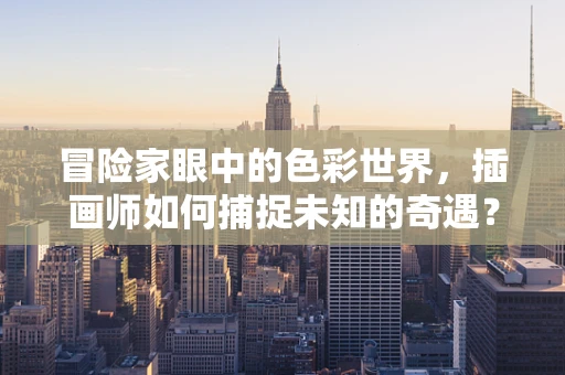 冒险家眼中的色彩世界，插画师如何捕捉未知的奇遇？