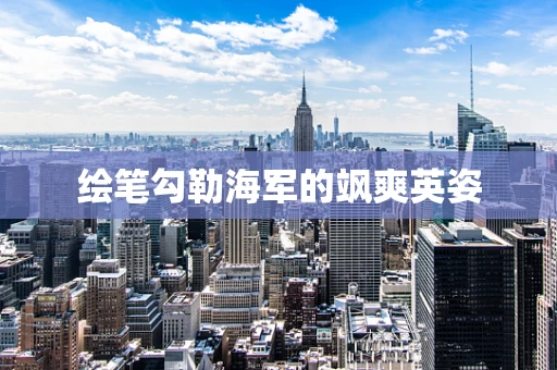 绘笔勾勒海军的飒爽英姿
