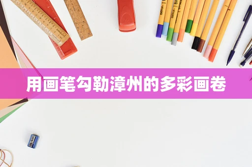 用画笔勾勒漳州的多彩画卷