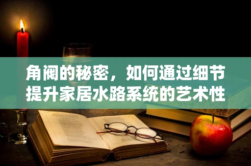 角阀的秘密，如何通过细节提升家居水路系统的艺术性？