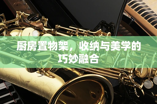厨房置物架，收纳与美学的巧妙融合