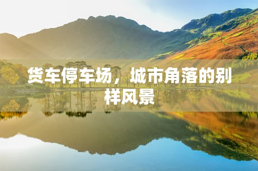 货车停车场，城市角落的别样风景
