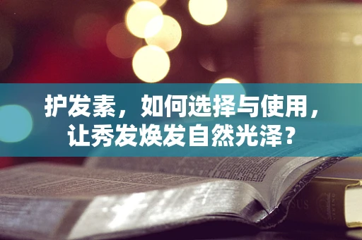护发素，如何选择与使用，让秀发焕发自然光泽？