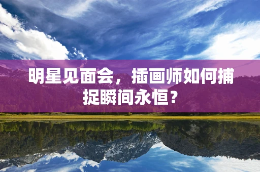 明星见面会，插画师如何捕捉瞬间永恒？