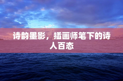 诗韵墨影，插画师笔下的诗人百态