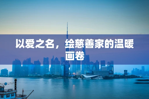 以爱之名，绘慈善家的温暖画卷