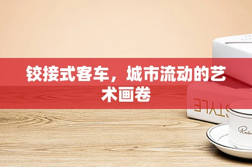 铰接式客车，城市流动的艺术画卷