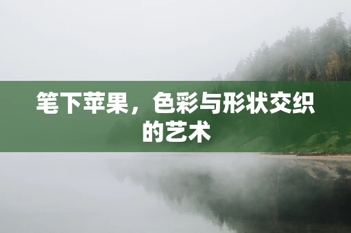 笔下苹果，色彩与形状交织的艺术