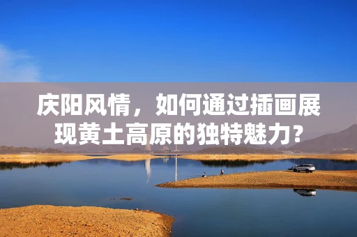 庆阳风情，如何通过插画展现黄土高原的独特魅力？