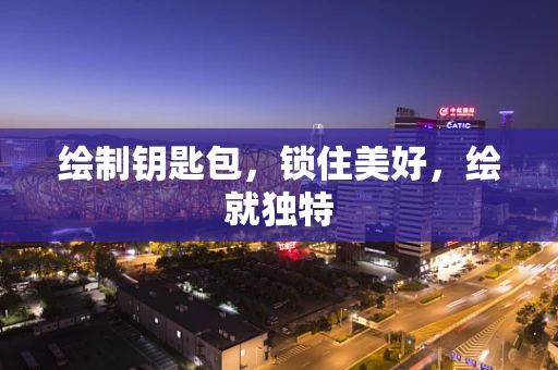 绘制钥匙包，锁住美好，绘就独特