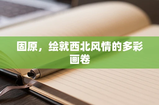 固原，绘就西北风情的多彩画卷