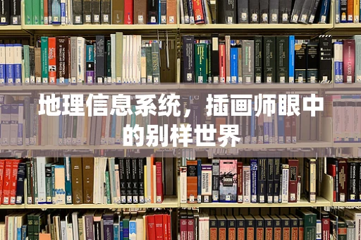 地理信息系统，插画师眼中的别样世界