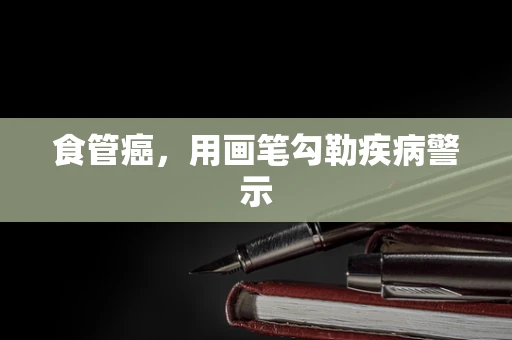 食管癌，用画笔勾勒疾病警示