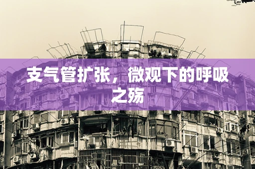 支气管扩张，微观下的呼吸之殇