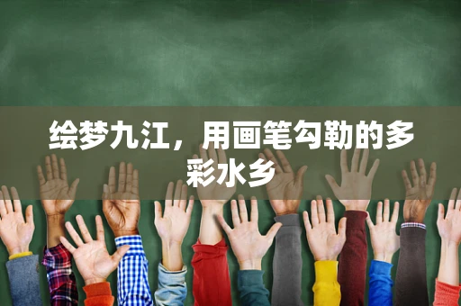 绘梦九江，用画笔勾勒的多彩水乡