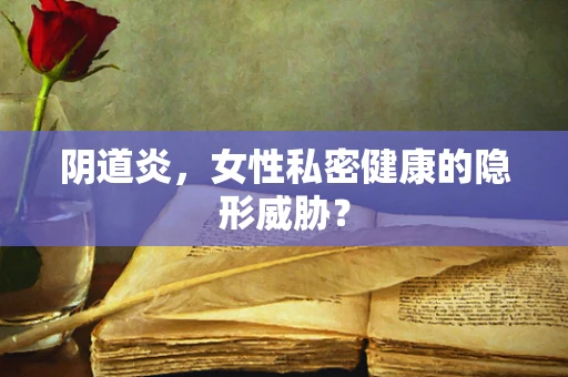 阴道炎，女性私密健康的隐形威胁？