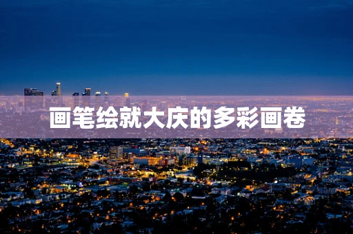 画笔绘就大庆的多彩画卷