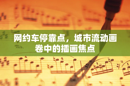 网约车停靠点，城市流动画卷中的插画焦点
