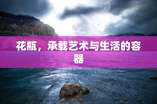 花瓶，承载艺术与生活的容器