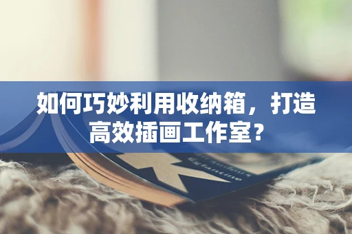 如何巧妙利用收纳箱，打造高效插画工作室？