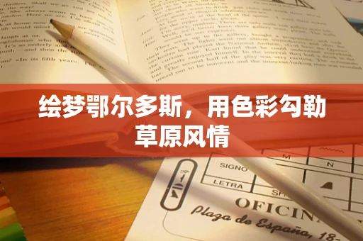 绘梦鄂尔多斯，用色彩勾勒草原风情