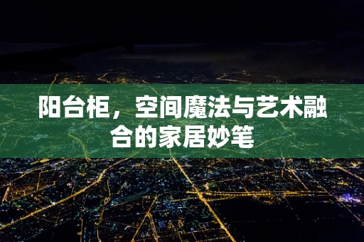 阳台柜，空间魔法与艺术融合的家居妙笔