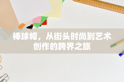 棒球帽，从街头时尚到艺术创作的跨界之旅