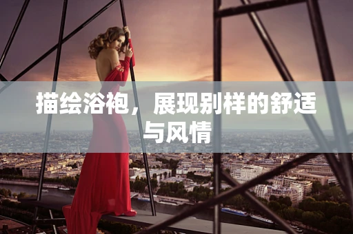 描绘浴袍，展现别样的舒适与风情