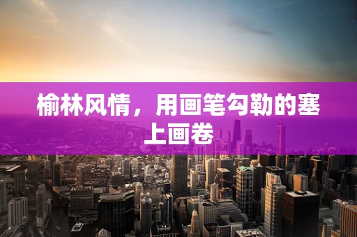 榆林风情，用画笔勾勒的塞上画卷
