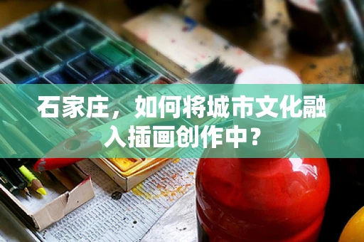 石家庄，如何将城市文化融入插画创作中？