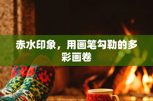 赤水印象，用画笔勾勒的多彩画卷
